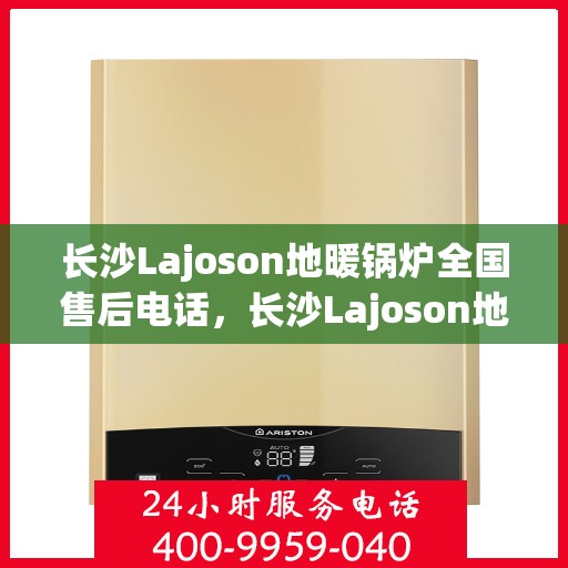 长沙Lajoson地暖锅炉全国售后电话，长沙Lajoson地暖锅炉售后服务热线及全国售后电话汇总