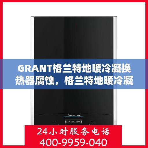 GRANT格兰特地暖冷凝换热器腐蚀,格兰特地暖冷凝换热器腐蚀问题解析 GRANT格兰特地暖冷凝换热器腐蚀,格兰特地暖冷凝换热器腐蚀问题解析