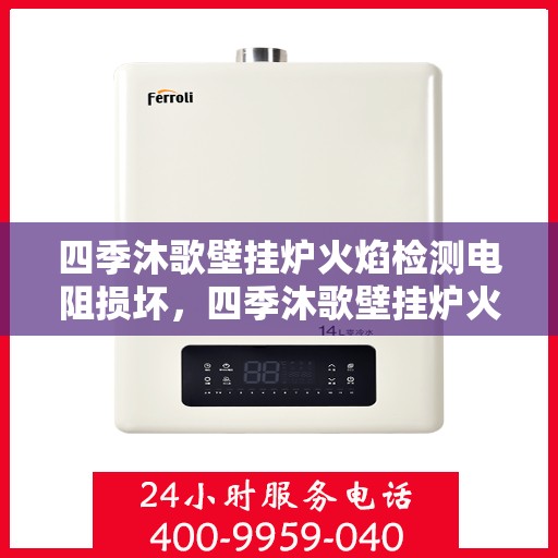 四季沐歌壁挂炉火焰检测电阻损坏,四季沐歌壁挂炉火焰检测电阻故障解析与修复指南 四季沐歌壁挂炉火焰检测电阻损坏,四季沐歌壁挂炉火焰检测电阻故障解析与修复指南