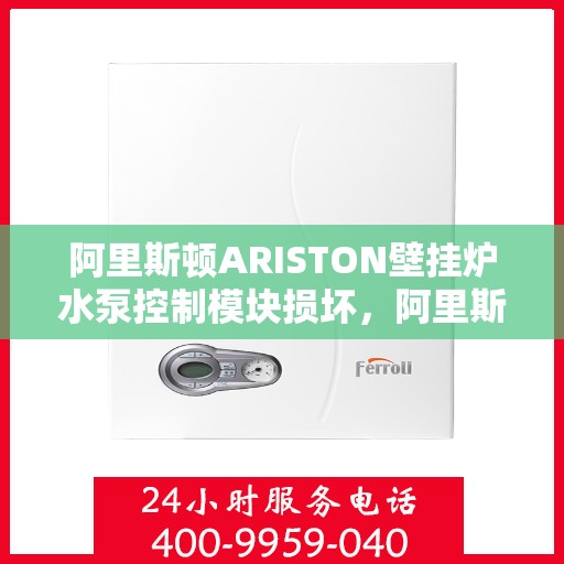 阿里斯顿ARISTON壁挂炉水泵控制模块损坏，阿里斯顿ARISTON壁挂炉水泵控制模块故障解析与修复策略
