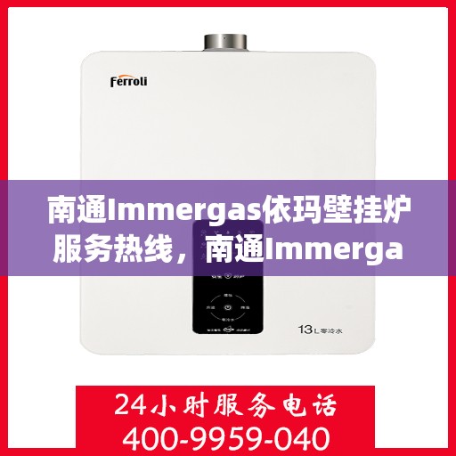 南通Immergas依玛壁挂炉服务热线，南通Immergas依玛壁挂炉服务热线，专业维修与售后支持团队为您护航！