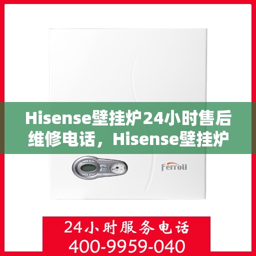 Hisense壁挂炉24小时售后维修电话,Hisense壁挂炉全天候售后维修服务热线,专业解决您的壁挂炉问题! Hisense壁挂炉24小时售后维修电话,Hisense壁挂炉全天候售后维修服务热线,专业解决您的壁挂炉问题!