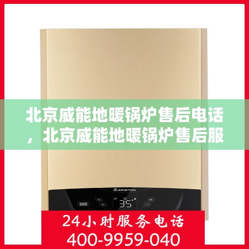 北京威能地暖锅炉售后电话，北京威能地暖锅炉售后服务热线及电话全解析