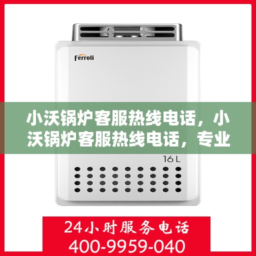 小沃锅炉客服热线电话，小沃锅炉客服热线电话，专业解答，贴心服务
