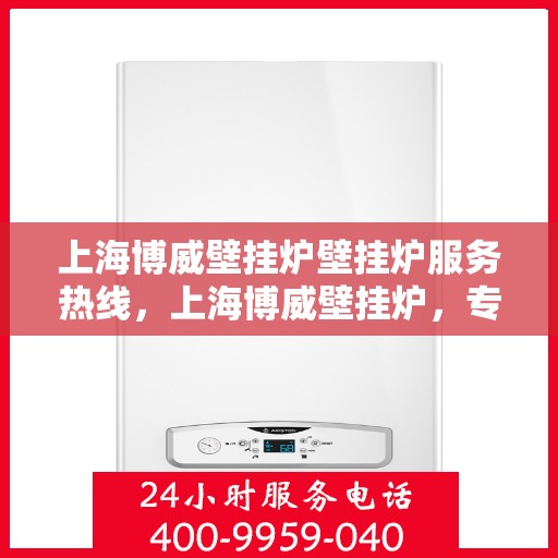 上海博威壁挂炉壁挂炉服务热线，上海博威壁挂炉，专业售后热线，为您的壁挂炉服务保驾护航