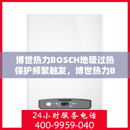 博世热力BOSCH地暖过热保护频繁触发，博世热力BOSCH地暖过热保护频繁触发原因解析与解决方案