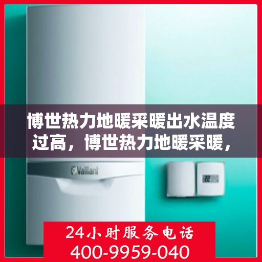 博世热力地暖采暖出水温度过高，博世热力地暖采暖，出水温度过高的原因与解决方案