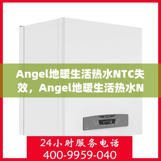 Angel地暖生活热水NTC失效,Angel地暖生活热水NTC功能失效,问题解析与解决方案 Angel地暖生活热水NTC失效,Angel地暖生活热水NTC功能失效,问题解析与解决方案