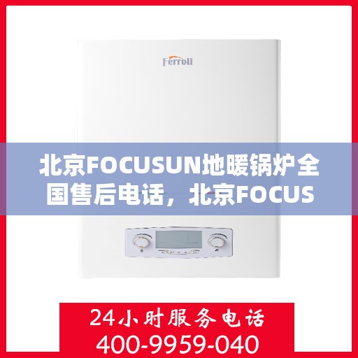 北京FOCUSUN地暖锅炉全国售后电话，北京FOCUSUN地暖锅炉全国售后电话及维修服务指南