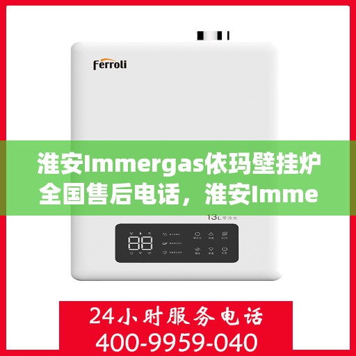 淮安Immergas依玛壁挂炉全国售后电话，淮安Immergas依玛壁挂炉售后电话及维修服务解析