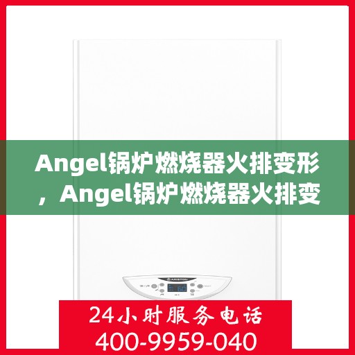 Angel锅炉燃烧器火排变形，Angel锅炉燃烧器火排变形解析与应对之道