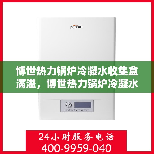 博世热力锅炉冷凝水收集盒满溢，博世热力锅炉冷凝水收集盒溢满问题解析