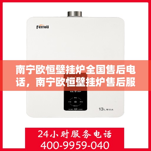 南宁欧恒壁挂炉全国售后电话，南宁欧恒壁挂炉售后服务热线及电话全攻略