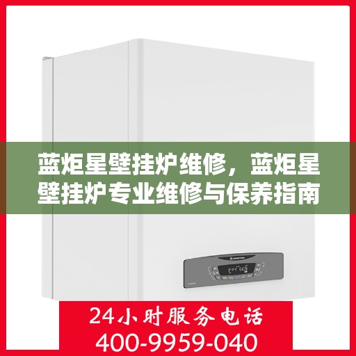蓝炬星壁挂炉维修，蓝炬星壁挂炉专业维修与保养指南