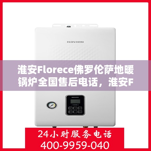 淮安Florece佛罗伦萨地暖锅炉全国售后电话，淮安Florece佛罗伦萨地暖锅炉售后服务热线及全国售后电话