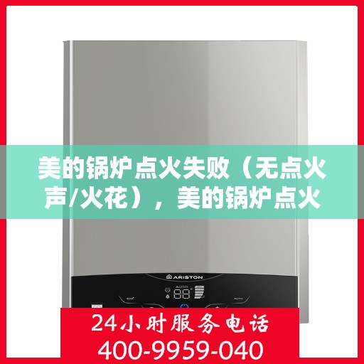 美的锅炉点火失败（无点火声/火花），美的锅炉点火故障，无声无息中的困扰