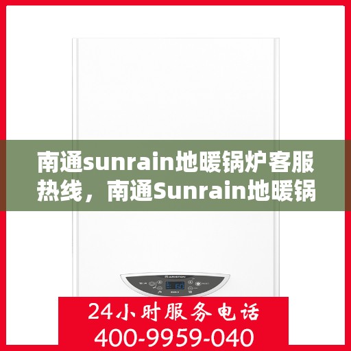 南通sunrain地暖锅炉客服热线，南通Sunrain地暖锅炉客服热线，专业解答，贴心服务