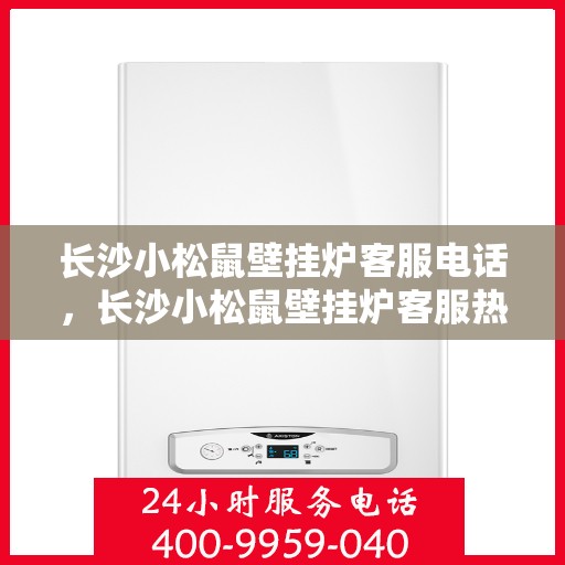 长沙小松鼠壁挂炉客服电话，长沙小松鼠壁挂炉客服热线及售后服务支持