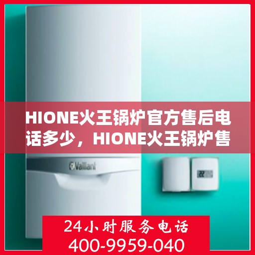 HIONE火王锅炉官方售后电话多少，HIONE火王锅炉售后服务热线及电话全攻略