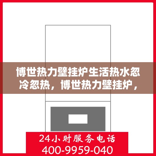 博世热力壁挂炉生活热水忽冷忽热，博世热力壁挂炉，生活热水温度不稳定，忽冷忽热问题解析