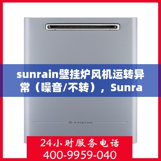 sunrain壁挂炉风机运转异常（噪音/不转），Sunrain壁挂炉风机故障解析，噪音大/不转动问题探讨