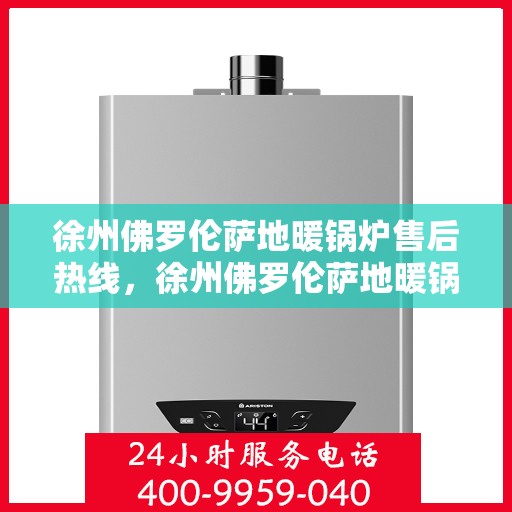 徐州佛罗伦萨地暖锅炉售后热线，徐州佛罗伦萨地暖锅炉售后服务热线及支持指南