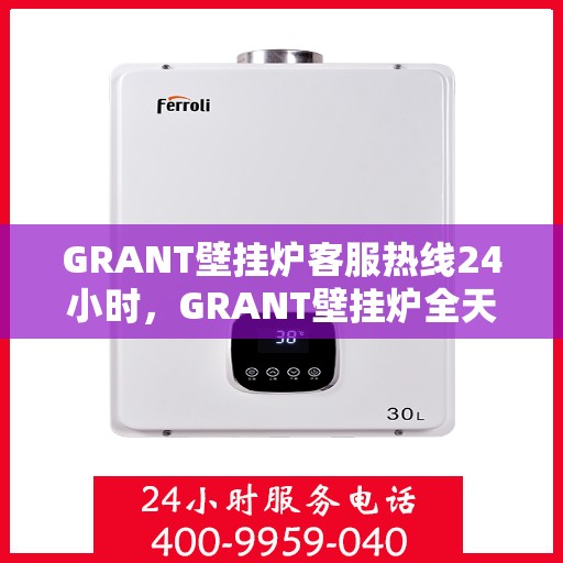 GRANT壁挂炉客服热线24小时，GRANT壁挂炉全天候客服热线，24小时暖心服务