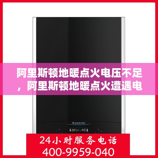 阿里斯顿地暖点火电压不足，阿里斯顿地暖点火遭遇电压困境，解析点火电压不足问题