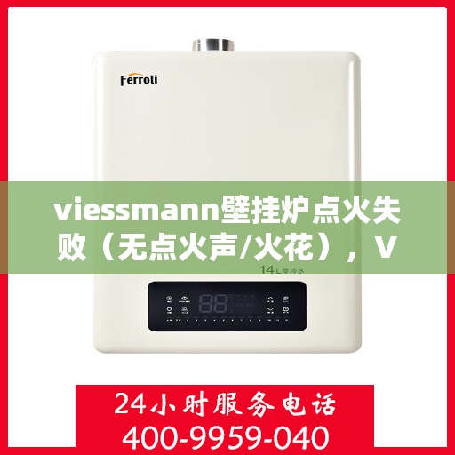 viessmann壁挂炉点火失败（无点火声/火花），Viessmann壁挂炉点火故障解析，无声无火花，如何快速解决？