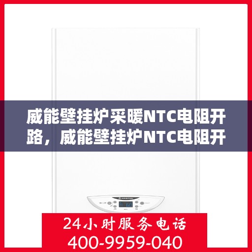 威能壁挂炉采暖NTC电阻开路，威能壁挂炉NTC电阻开路故障解析与采暖解决方案