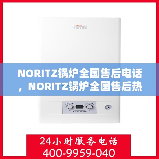 NORITZ锅炉全国售后电话，NORITZ锅炉全国售后热线电话及维修服务指南