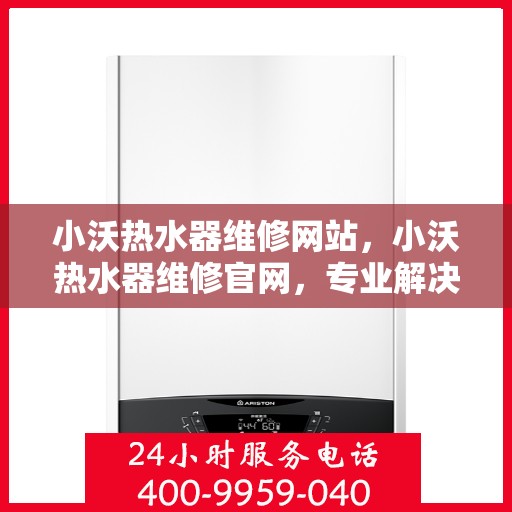 小沃热水器维修网站，小沃热水器维修官网，专业解决您的热水难题