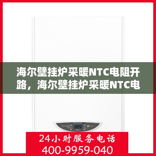 海尔壁挂炉采暖NTC电阻开路,海尔壁挂炉采暖NTC电阻开路故障解析与解决方案 海尔壁挂炉采暖NTC电阻开路,海尔壁挂炉采暖NTC电阻开路故障解析与解决方案