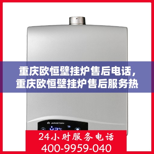 重庆欧恒壁挂炉售后电话,重庆欧恒壁挂炉售后服务热线及电话全解析 重庆欧恒壁挂炉售后电话,重庆欧恒壁挂炉售后服务热线及电话全解析