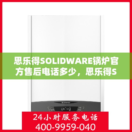思乐得SOLIDWARE锅炉官方售后电话多少，思乐得SOLIDWARE锅炉官方售后电话热线查询与解决方案