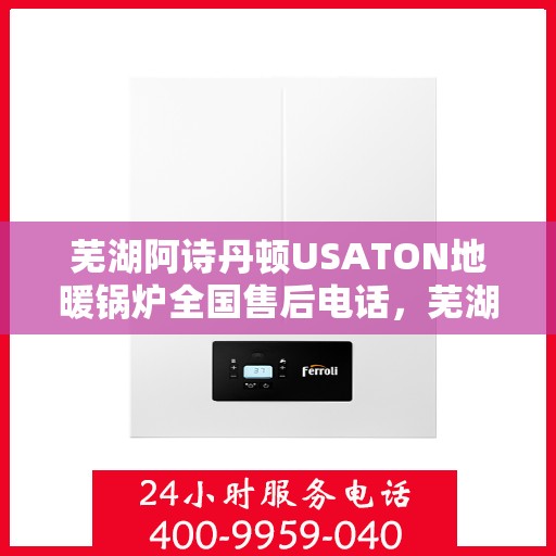 芜湖阿诗丹顿USATON地暖锅炉全国售后电话,芜湖阿诗丹顿USATON地暖锅炉售后服务热线及电话全攻略 芜湖阿诗丹顿USATON地暖锅炉全国售后电话,芜湖阿诗丹顿USATON地暖锅炉售后服务热线及电话全攻略
