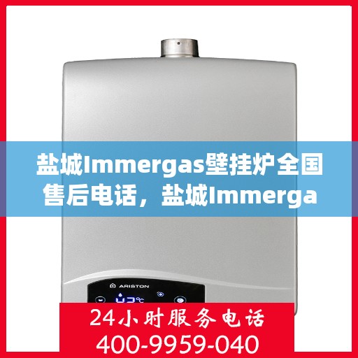 盐城Immergas壁挂炉全国售后电话，盐城Immergas壁挂炉售后专线及维修服务指南