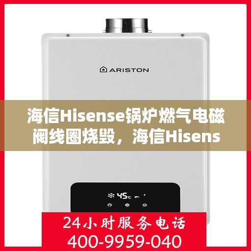海信Hisense锅炉燃气电磁阀线圈烧毁，海信Hisense锅炉燃气电磁阀线圈烧毁故障解析与应对之道
