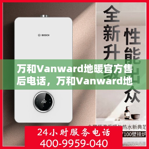 万和Vanward地暖官方售后电话，万和Vanward地暖售后服务热线官方公布