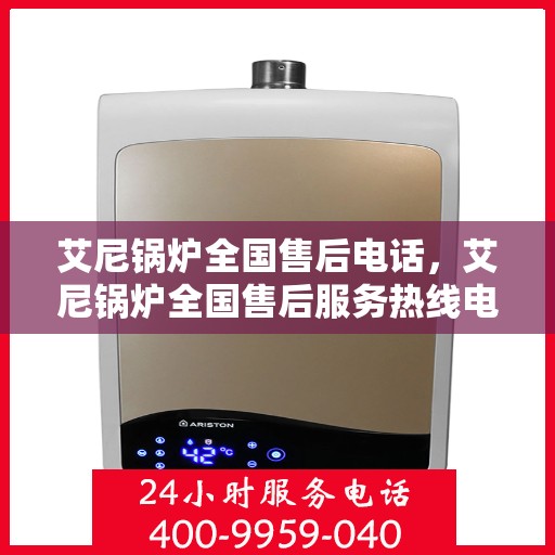 艾尼锅炉全国售后电话，艾尼锅炉全国售后服务热线电话公布
