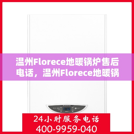 温州Florece地暖锅炉售后电话，温州Florece地暖锅炉售后服务热线及电话全攻略
