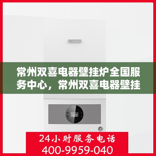 常州双喜电器壁挂炉全国服务中心，常州双喜电器壁挂炉全国服务中心，专业售后，无忧服务体验