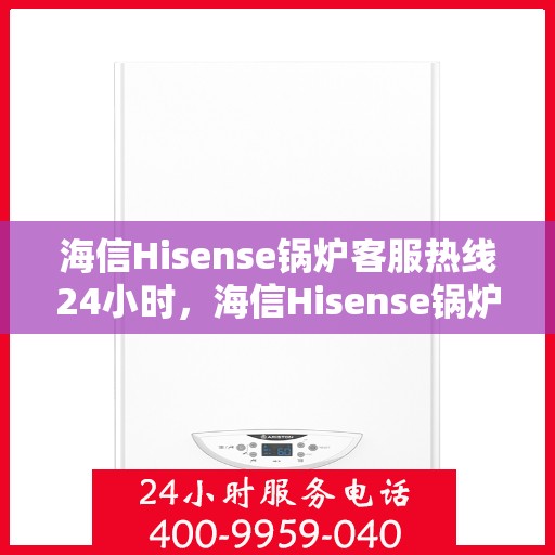 海信Hisense锅炉客服热线24小时，海信Hisense锅炉全天候客服热线，温暖服务不打烊
