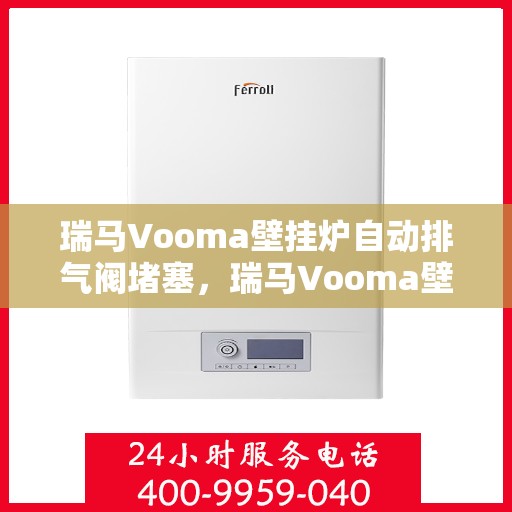 瑞马Vooma壁挂炉自动排气阀堵塞，瑞马Vooma壁挂炉自动排气阀堵塞问题及解决方案