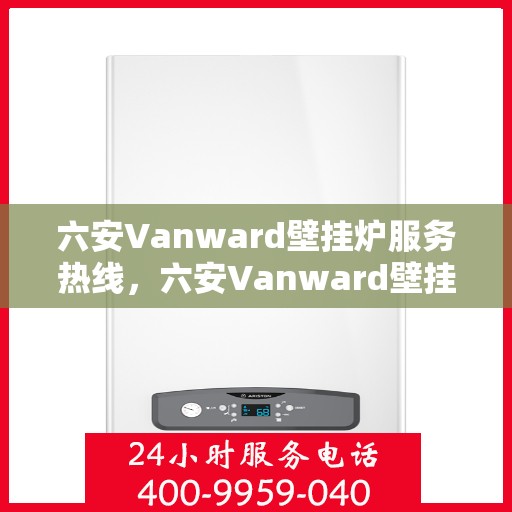 六安Vanward壁挂炉服务热线,六安Vanward壁挂炉售后服务热线,专业团队,贴心服务 六安Vanward壁挂炉服务热线,六安Vanward壁挂炉售后服务热线,专业团队,贴心服务