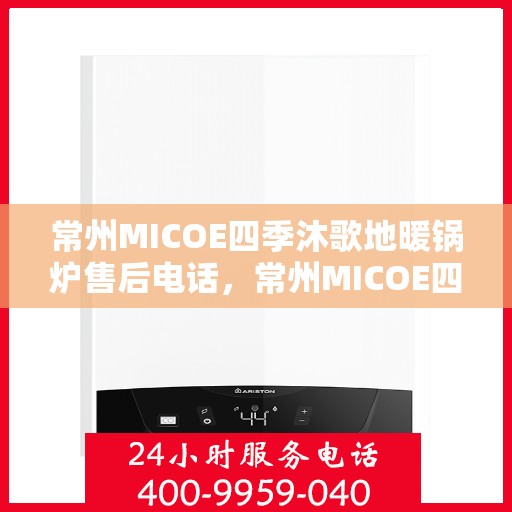 常州MICOE四季沐歌地暖锅炉售后电话，常州MICOE四季沐歌地暖锅炉售后服务热线及电话查询指南