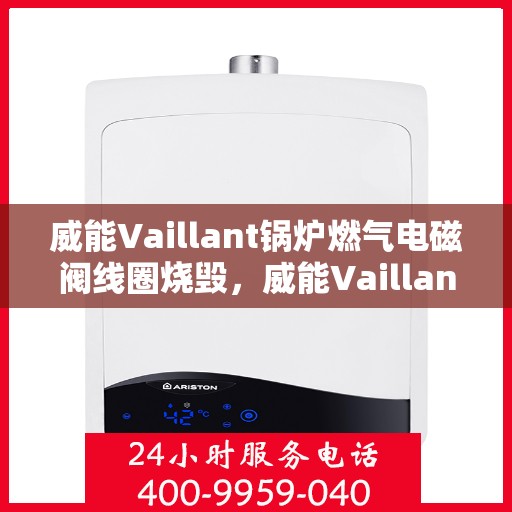 威能Vaillant锅炉燃气电磁阀线圈烧毁，威能Vaillant锅炉燃气电磁阀线圈烧毁故障解析与应对方案
