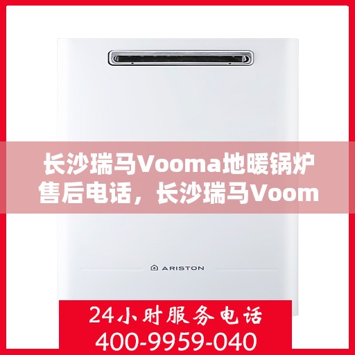 长沙瑞马Vooma地暖锅炉售后电话,长沙瑞马Vooma地暖锅炉售后服务热线及电话全攻略 长沙瑞马Vooma地暖锅炉售后电话,长沙瑞马Vooma地暖锅炉售后服务热线及电话全攻略