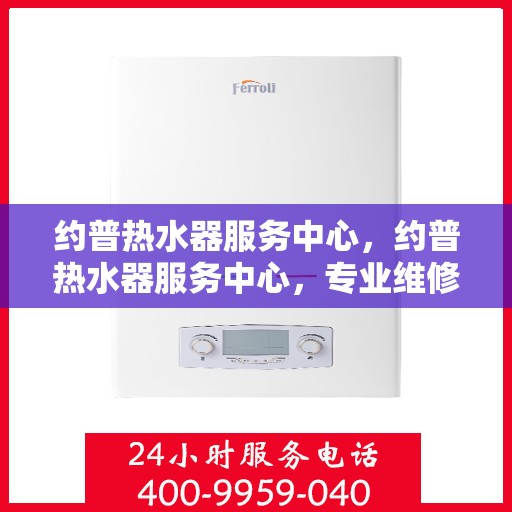 约普热水器服务中心,约普热水器服务中心,专业维修与保养一站式解决方案 约普热水器服务中心,约普热水器服务中心,专业维修与保养一站式解决方案