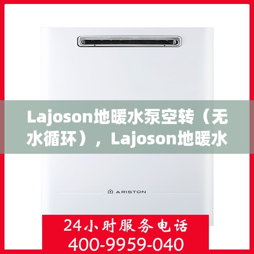 Lajoson地暖水泵空转（无水循环），Lajoson地暖水泵空转问题解析，无水循环故障探讨